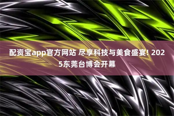 配资宝app官方网站 尽享科技与美食盛宴! 2025东莞台博会开幕