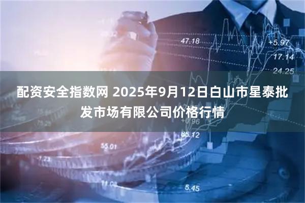 配资安全指数网 2025年9月12日白山市星泰批发市场有限公司价格行情