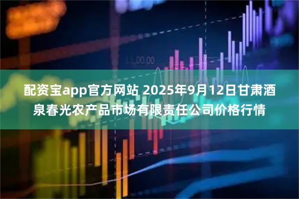 配资宝app官方网站 2025年9月12日甘肃酒泉春光农产品市场有限责任公司价格行情