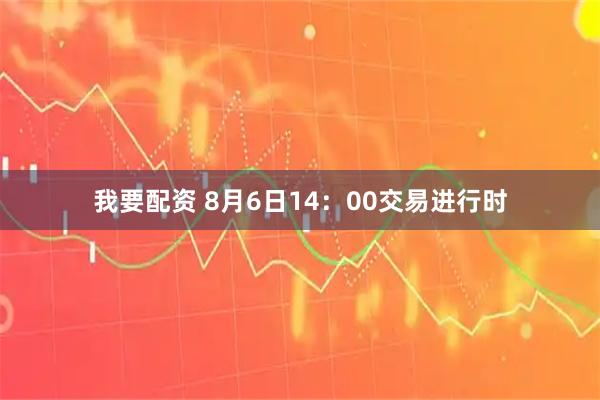 我要配资 8月6日14：00交易进行时