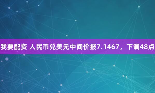 我要配资 人民币兑美元中间价报7.1467，下调48点