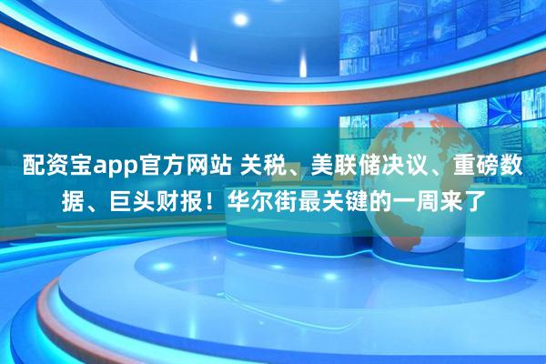 配资宝app官方网站 关税、美联储决议、重磅数据、巨头财报！华尔街最关键的一周来了