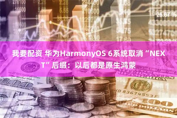 我要配资 华为HarmonyOS 6系统取消“NEXT”后缀：以后都是原生鸿蒙