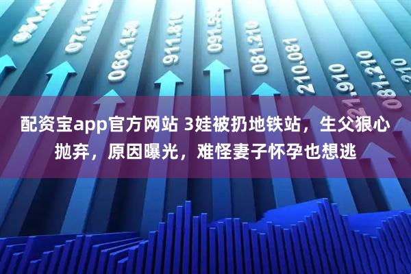 配资宝app官方网站 3娃被扔地铁站,生父狠心抛弃,原因曝光,难怪妻子怀孕也想逃