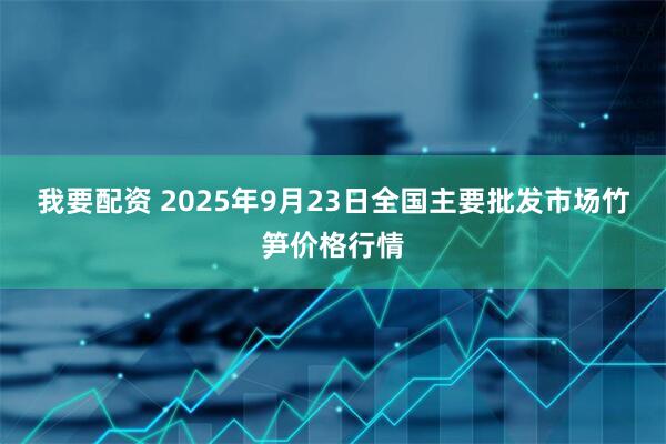 我要配资 2025年9月23日全国主要批发市场竹笋价格行情