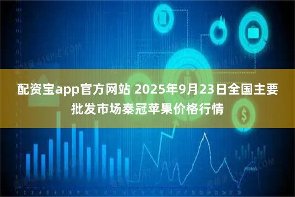 配资宝app官方网站 2025年9月23日全国主要批发市场秦冠苹果价格行情