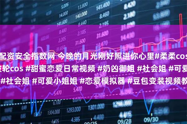 配资安全指数网 今晚的月光刚好照进你心里#柔柔cos #兔子洞cos #弹丸破轮cos #甜蜜恋爱日常视频 #奶凶御姐 #社会姐 #可爱小姐姐 #恋爱模拟器 #豆包变装视频教程 #萌宠出道