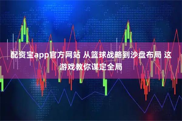 配资宝app官方网站 从篮球战略到沙盘布局 这游戏教你谋定全局