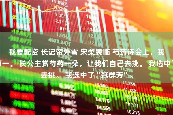 我要配资 长记帘外雪 宋梨裴临 芍药诗会上，我和宋梨并列第一。 长公主赏芍药一朵，让我们自己去挑。 我选中了“冠群芳”。