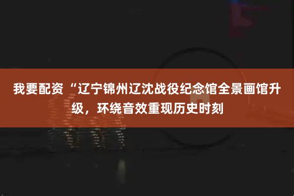 我要配资 “辽宁锦州辽沈战役纪念馆全景画馆升级，环绕音效重现历史时刻
