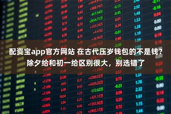 配资宝app官方网站 在古代压岁钱包的不是钱？除夕给和初一给区别很大，别选错了