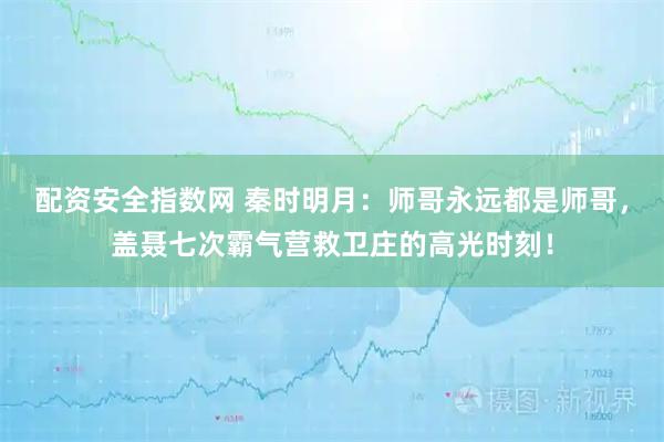 配资安全指数网 秦时明月：师哥永远都是师哥，盖聂七次霸气营救卫庄的高光时刻！