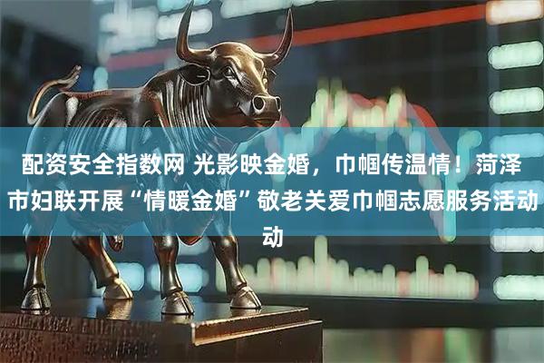 配资安全指数网 光影映金婚，巾帼传温情！菏泽市妇联开展“情暖金婚”敬老关爱巾帼志愿服务活动