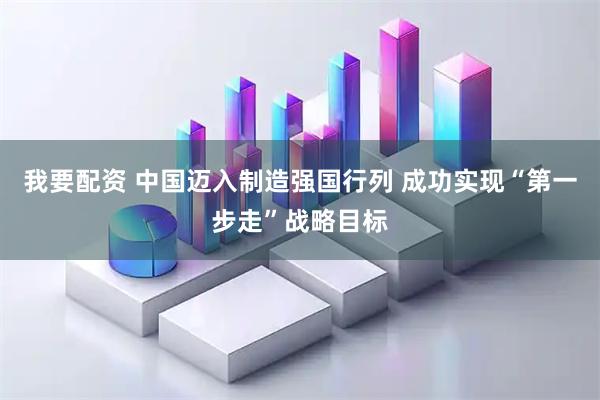我要配资 中国迈入制造强国行列 成功实现“第一步走”战略目标
