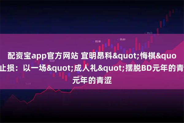 配资宝app官方网站 宜明昂科"悔棋"止损：以一场"成人礼"摆脱BD元年的青涩
