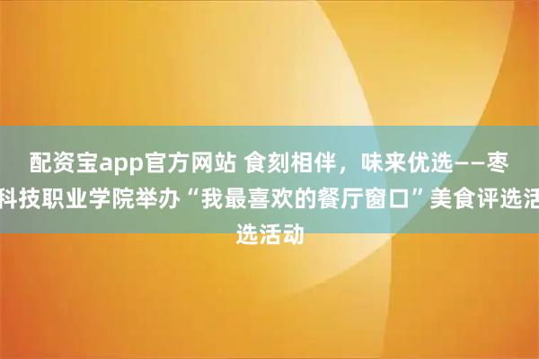 配资宝app官方网站 食刻相伴，味来优选——枣庄科技职业学院举办“我最喜欢的餐厅窗口”美食评选活动