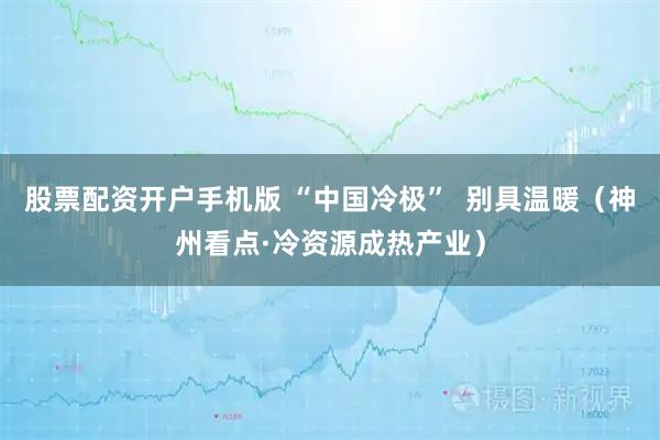 股票配资开户手机版 “中国冷极”  别具温暖（神州看点·冷资源成热产业）