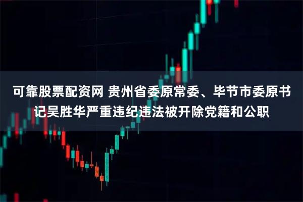 可靠股票配资网 贵州省委原常委、毕节市委原书记吴胜华严重违纪违法被开除党籍和公职