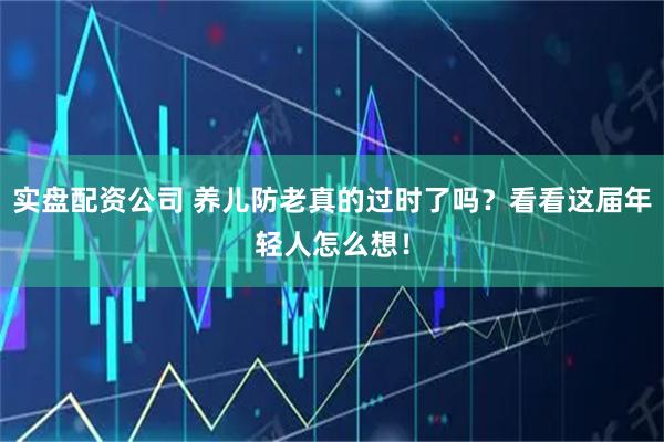 实盘配资公司 养儿防老真的过时了吗？看看这届年轻人怎么想！