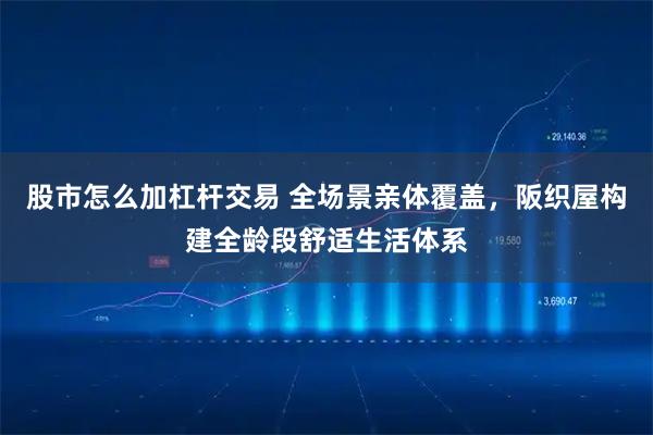 股市怎么加杠杆交易 全场景亲体覆盖，阪织屋构建全龄段舒适生活体系