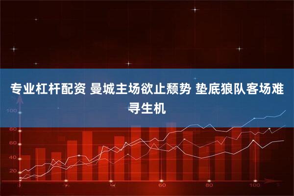 专业杠杆配资 曼城主场欲止颓势 垫底狼队客场难寻生机