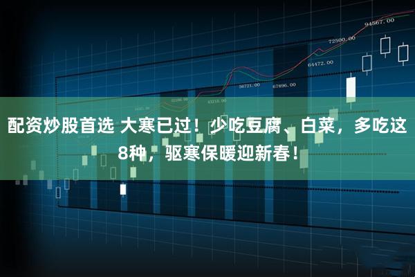 配资炒股首选 大寒已过！少吃豆腐、白菜，多吃这8种，驱寒保暖迎新春！