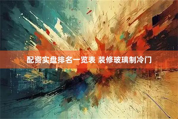 配资实盘排名一览表 装修玻璃制冷门