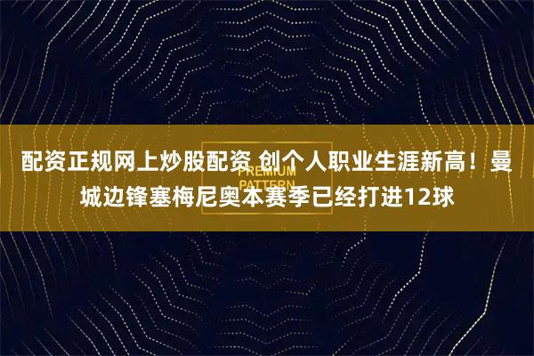 配资正规网上炒股配资 创个人职业生涯新高！曼城边锋塞梅尼奥本赛季已经打进12球