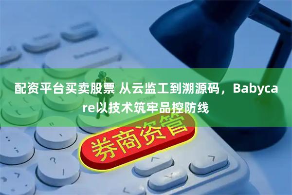 配资平台买卖股票 从云监工到溯源码，Babycare以技术筑牢品控防线