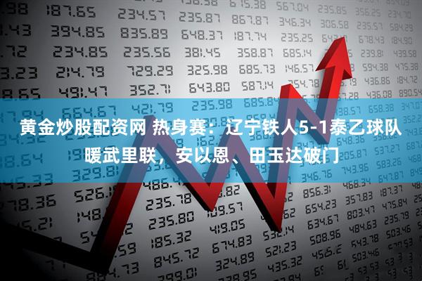 黄金炒股配资网 热身赛：辽宁铁人5-1泰乙球队暖武里联，安以恩、田玉达破门