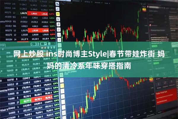 网上炒股 ins时尚博主Style|春节带娃炸街 妈妈的清冷系年味穿搭指南