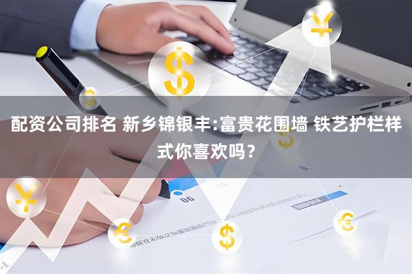 配资公司排名 新乡锦银丰:富贵花围墙 铁艺护栏样式你喜欢吗？