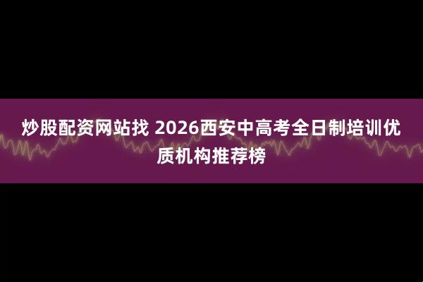 炒股配资网站找 2026西安中高考全日制培训优质机构推荐榜