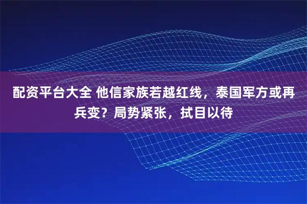 配资平台大全 他信家族若越红线，泰国军方或再兵变？局势紧张，拭目以待