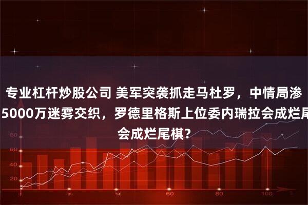 专业杠杆炒股公司 美军突袭抓走马杜罗，中情局渗透与5000万迷雾交织，罗德里格斯上位委内瑞拉会成烂尾棋？