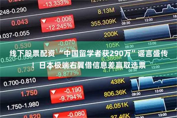 线下股票配资 “中国留学者获290万”谣言盛传！日本极端右翼借信息差赢取选票