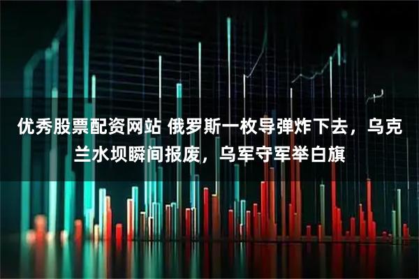 优秀股票配资网站 俄罗斯一枚导弹炸下去，乌克兰水坝瞬间报废，乌军守军举白旗
