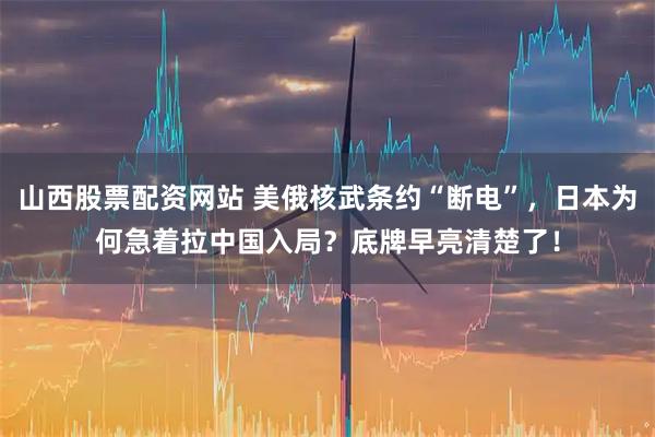 山西股票配资网站 美俄核武条约“断电”，日本为何急着拉中国入局？底牌早亮清楚了！