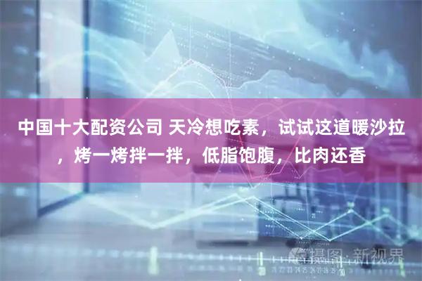 中国十大配资公司 天冷想吃素，试试这道暖沙拉，烤一烤拌一拌，低脂饱腹，比肉还香