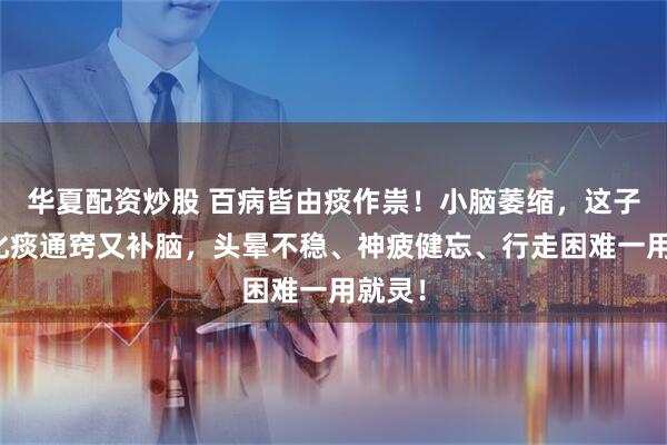 华夏配资炒股 百病皆由痰作祟！小脑萎缩，这子方子化痰通窍又补脑，头晕不稳、神疲健忘、行走困难一用就灵！