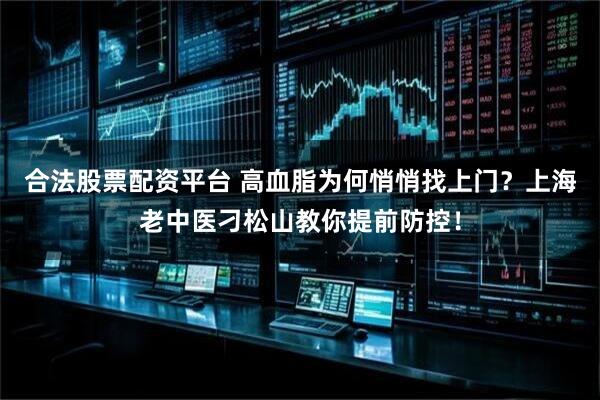 合法股票配资平台 高血脂为何悄悄找上门？上海老中医刁松山教你提前防控！