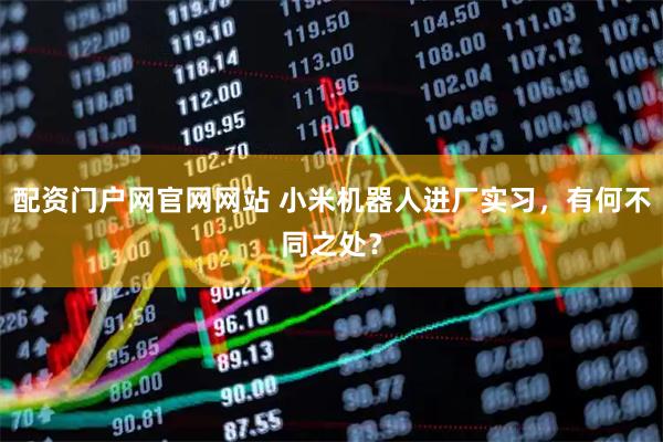 配资门户网官网网站 小米机器人进厂实习,有何不同之处?