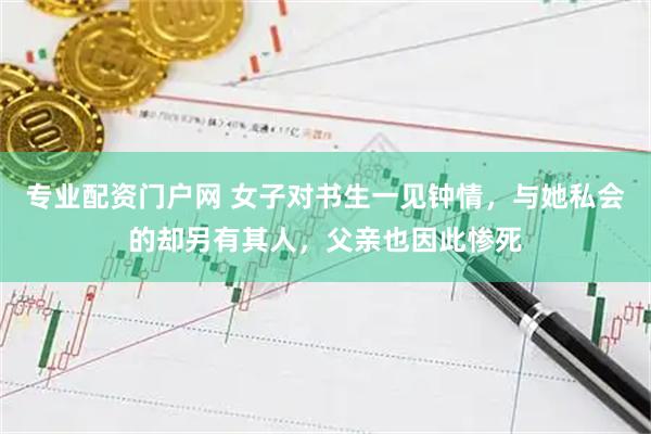 专业配资门户网 女子对书生一见钟情，与她私会的却另有其人，父亲也因此惨死