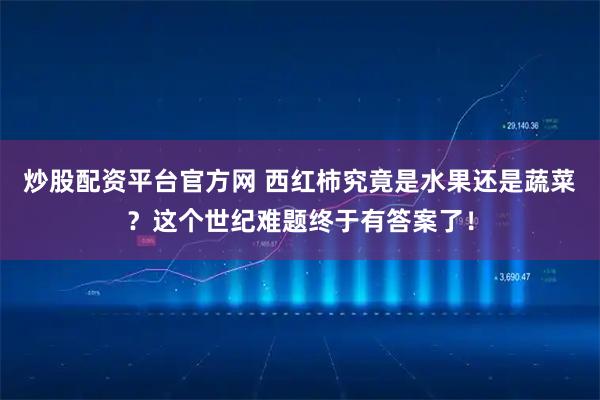 炒股配资平台官方网 西红柿究竟是水果还是蔬菜?这个世纪难题终于有答案了!