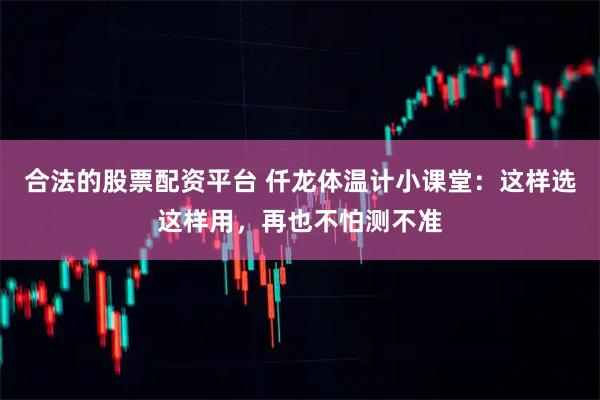 合法的股票配资平台 仟龙体温计小课堂:这样选这样用,再也不怕测不准