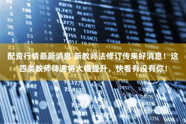 配资行情最新消息 新教师法修订传来好消息!这四类教师待遇将大幅提升,快看有没有你!