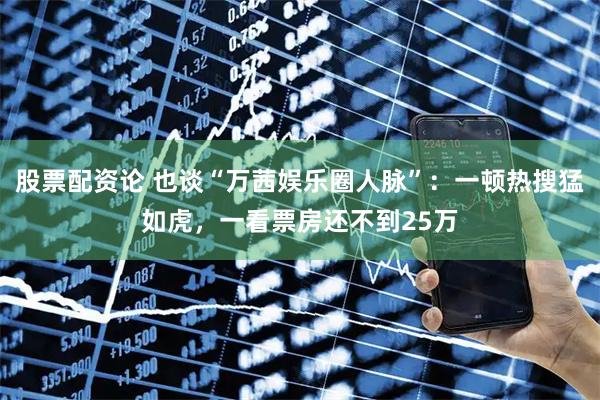 股票配资论 也谈“万茜娱乐圈人脉”:一顿热搜猛如虎,一看票房还不到25万