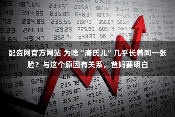 配资网官方网站 为啥“唐氏儿”几乎长着同一张脸？与这个原因有关系，爸妈要明白