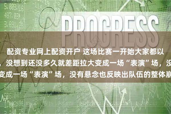 配资专业网上配资开户 这场比赛一开始大家都以为会是一场激烈的对决，没想到还没多久就差距拉大变成一场“表演”场，没有悬念也反映出队伍的整体崩溃