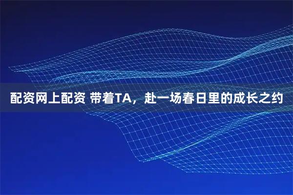 配资网上配资 带着TA，赴一场春日里的成长之约